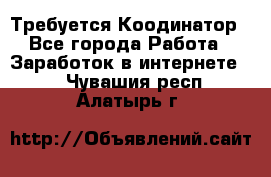 Требуется Коодинатор - Все города Работа » Заработок в интернете   . Чувашия респ.,Алатырь г.